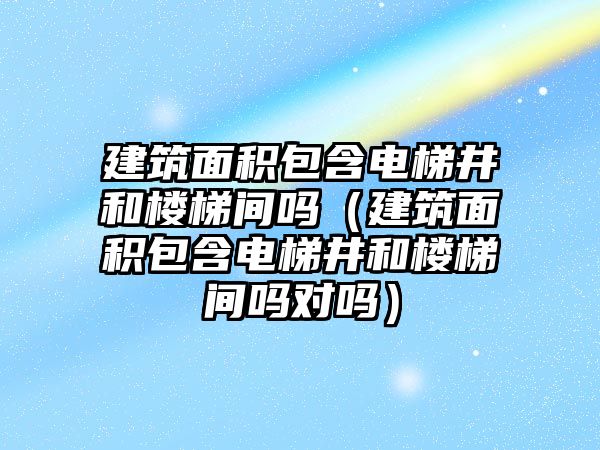 建筑面積包含電梯井和樓梯間嗎（建筑面積包含電梯井和樓梯間嗎對嗎）