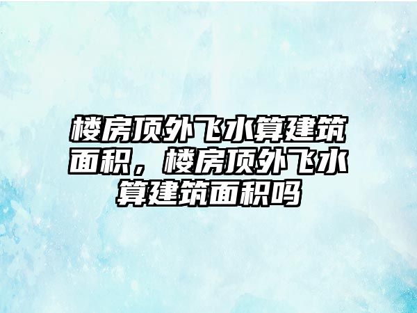 樓房頂外飛水算建筑面積，樓房頂外飛水算建筑面積嗎