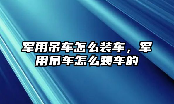 軍用吊車怎么裝車，軍用吊車怎么裝車的