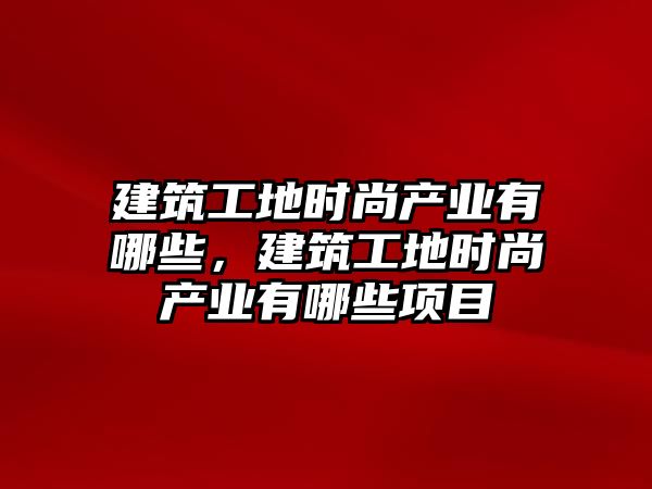 建筑工地時尚產業(yè)有哪些，建筑工地時尚產業(yè)有哪些項目