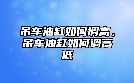 吊車油缸如何調(diào)高，吊車油缸如何調(diào)高低