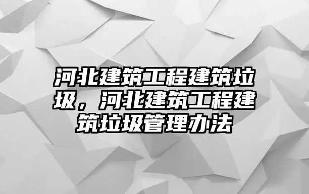 河北建筑工程建筑垃圾，河北建筑工程建筑垃圾管理辦法