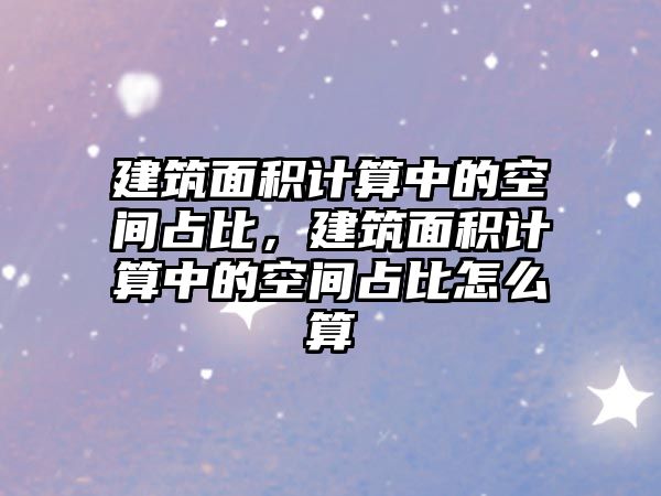 建筑面積計算中的空間占比，建筑面積計算中的空間占比怎么算