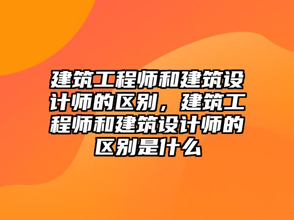 建筑工程師和建筑設(shè)計(jì)師的區(qū)別，建筑工程師和建筑設(shè)計(jì)師的區(qū)別是什么