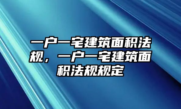 一戶一宅建筑面積法規(guī)，一戶一宅建筑面積法規(guī)規(guī)定