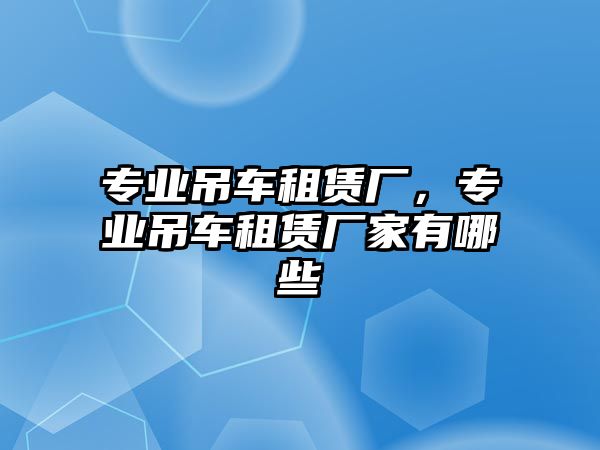 專業(yè)吊車租賃廠，專業(yè)吊車租賃廠家有哪些