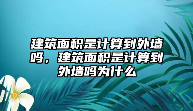 建筑面積是計(jì)算到外墻嗎，建筑面積是計(jì)算到外墻嗎為什么