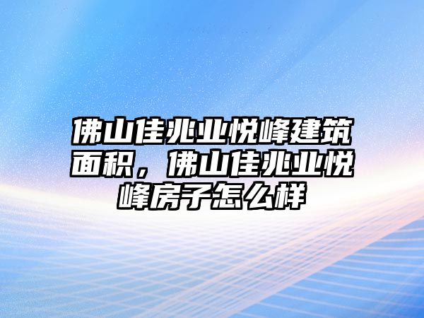 佛山佳兆業(yè)悅峰建筑面積，佛山佳兆業(yè)悅峰房子怎么樣