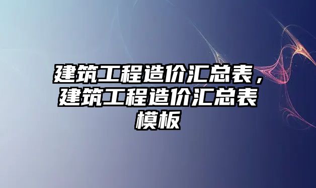 建筑工程造價(jià)匯總表，建筑工程造價(jià)匯總表模板