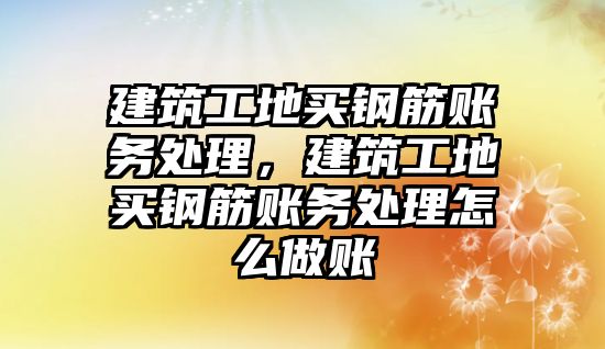 建筑工地買鋼筋賬務(wù)處理，建筑工地買鋼筋賬務(wù)處理怎么做賬