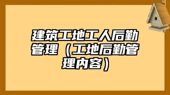 建筑工地工人后勤管理（工地后勤管理內(nèi)容）