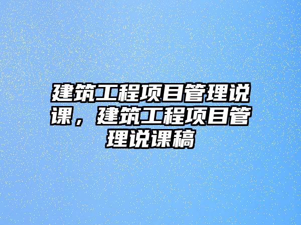 建筑工程項目管理說課，建筑工程項目管理說課稿