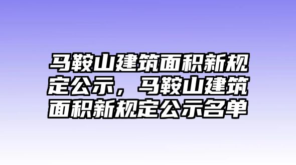 馬鞍山建筑面積新規(guī)定公示，馬鞍山建筑面積新規(guī)定公示名單