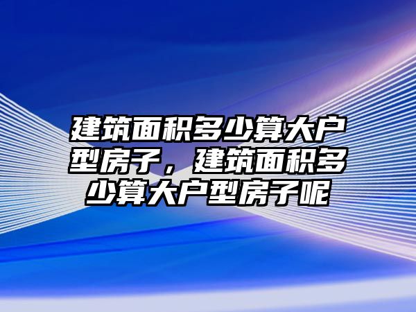 建筑面積多少算大戶型房子，建筑面積多少算大戶型房子呢