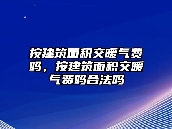 按建筑面積交暖氣費(fèi)嗎，按建筑面積交暖氣費(fèi)嗎合法嗎