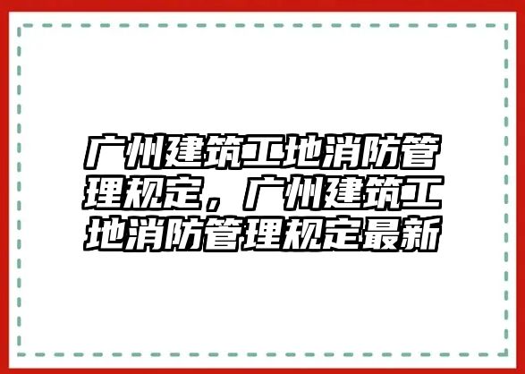 廣州建筑工地消防管理規(guī)定，廣州建筑工地消防管理規(guī)定最新