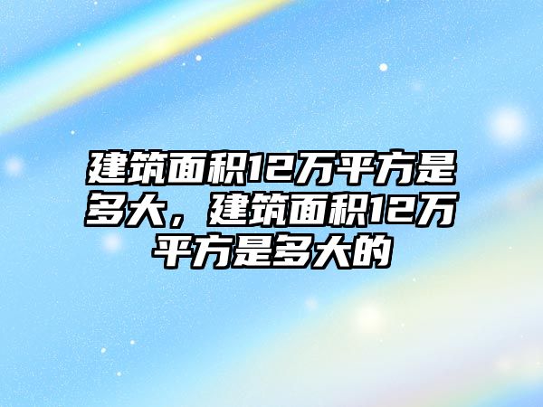 建筑面積12萬平方是多大，建筑面積12萬平方是多大的