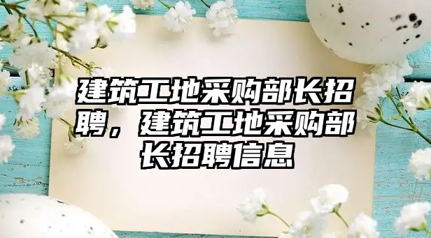 建筑工地采購部長招聘，建筑工地采購部長招聘信息