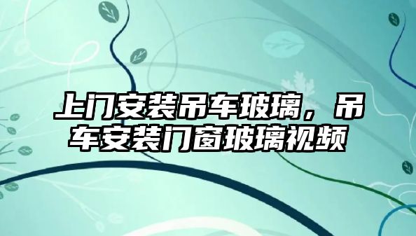 上門安裝吊車玻璃，吊車安裝門窗玻璃視頻