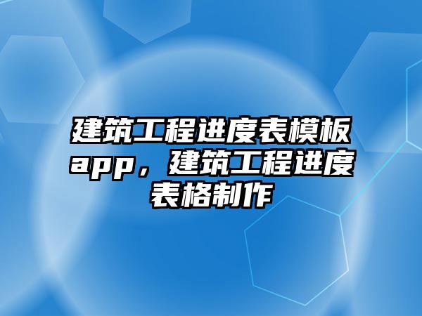 建筑工程進度表模板app，建筑工程進度表格制作