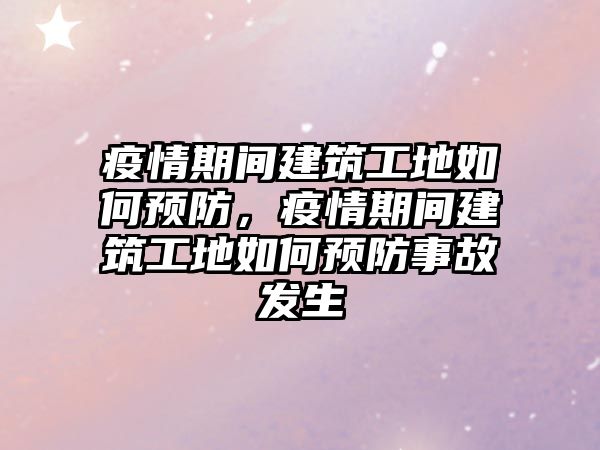 疫情期間建筑工地如何預(yù)防，疫情期間建筑工地如何預(yù)防事故發(fā)生