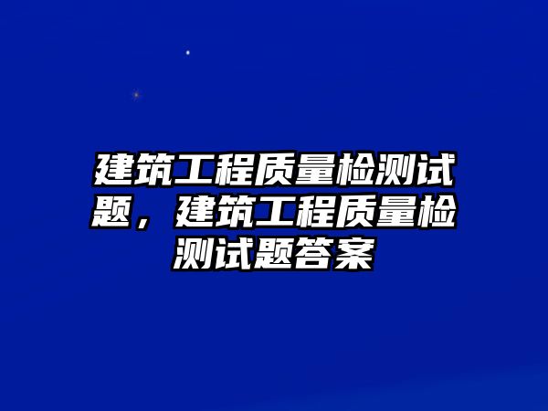 建筑工程質(zhì)量檢測試題，建筑工程質(zhì)量檢測試題答案