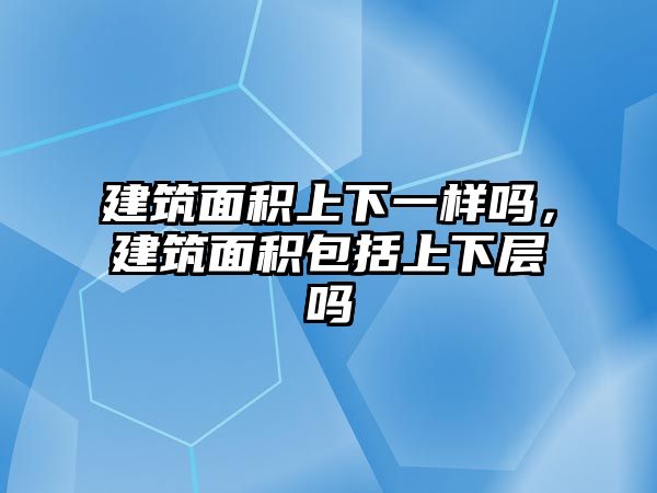 建筑面積上下一樣嗎，建筑面積包括上下層嗎