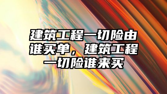 建筑工程一切險由誰買單，建筑工程一切險誰來買