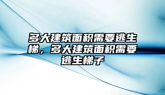 多大建筑面積需要逃生梯，多大建筑面積需要逃生梯子