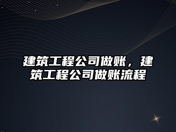 建筑工程公司做賬，建筑工程公司做賬流程