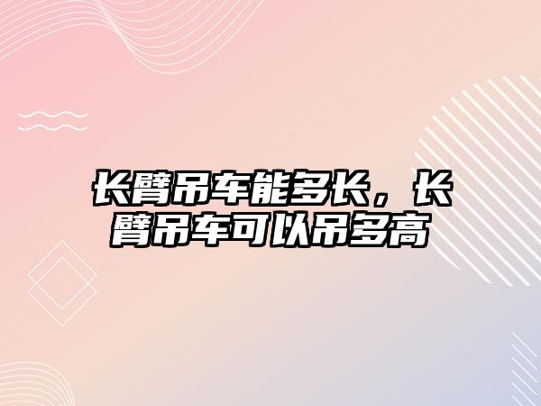 長(zhǎng)臂吊車能多長(zhǎng)，長(zhǎng)臂吊車可以吊多高