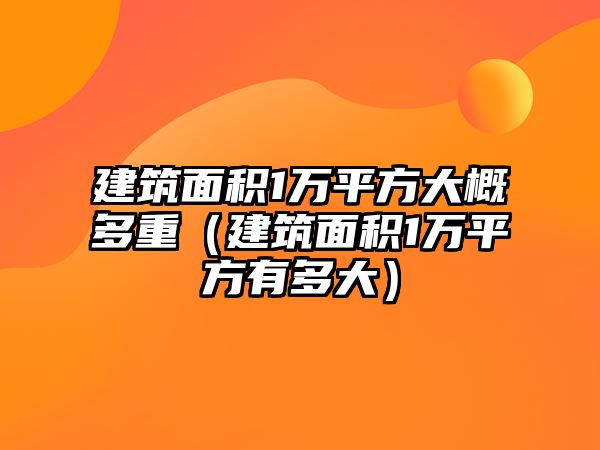 建筑面積1萬平方大概多重（建筑面積1萬平方有多大）