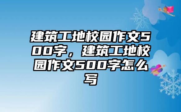 建筑工地校園作文500字，建筑工地校園作文500字怎么寫