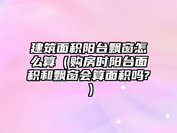 建筑面積陽臺飄窗怎么算（購房時(shí)陽臺面積和飄窗會算面積嗎?）