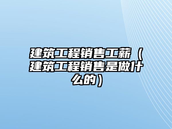 建筑工程銷售工薪（建筑工程銷售是做什么的）