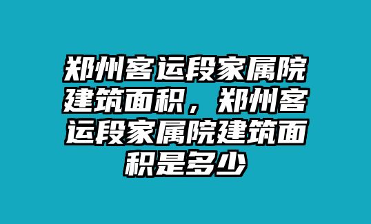 鄭州客運段家屬院建筑面積，鄭州客運段家屬院建筑面積是多少