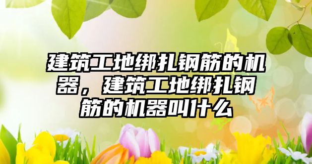 建筑工地綁扎鋼筋的機器，建筑工地綁扎鋼筋的機器叫什么