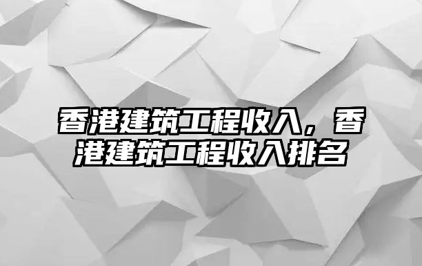 香港建筑工程收入，香港建筑工程收入排名