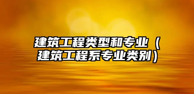 建筑工程類型和專業(yè)（建筑工程系專業(yè)類別）