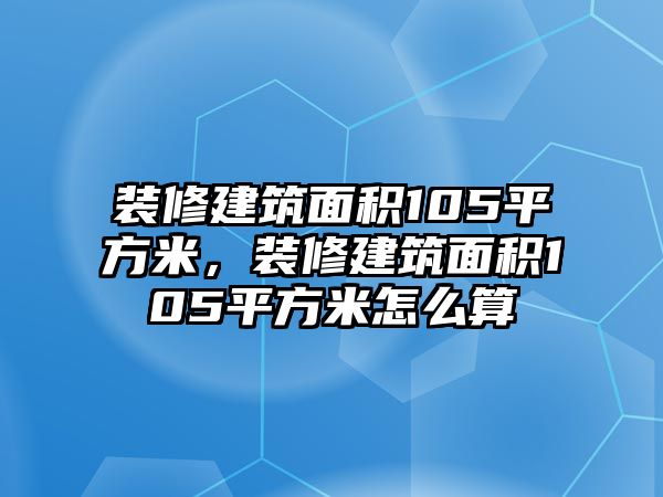 裝修建筑面積105平方米，裝修建筑面積105平方米怎么算