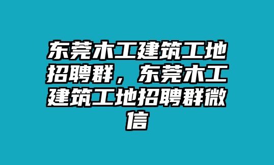 東莞木工建筑工地招聘群，東莞木工建筑工地招聘群微信