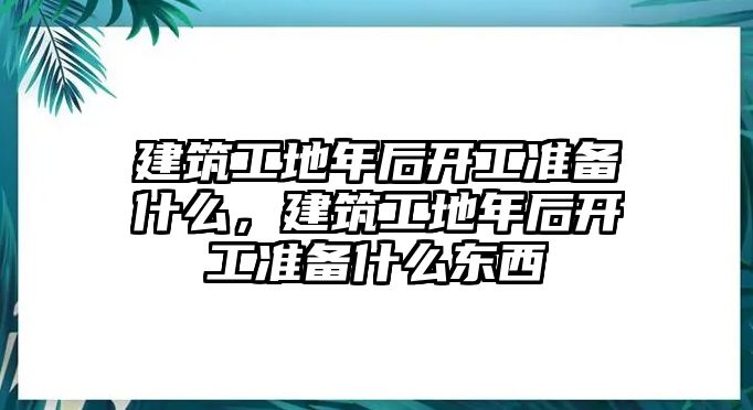 建筑工地年后開工準(zhǔn)備什么，建筑工地年后開工準(zhǔn)備什么東西