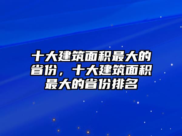 十大建筑面積最大的省份，十大建筑面積最大的省份排名