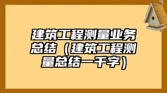 建筑工程測量業(yè)務總結（建筑工程測量總結一千字）