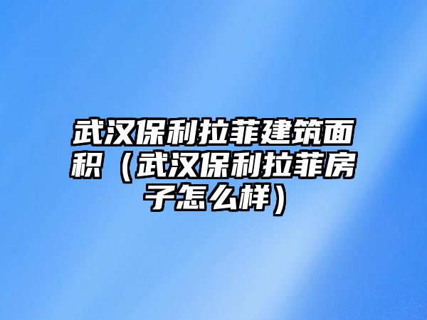 武漢保利拉菲建筑面積（武漢保利拉菲房子怎么樣）