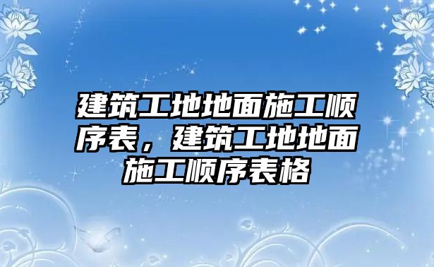 建筑工地地面施工順序表，建筑工地地面施工順序表格