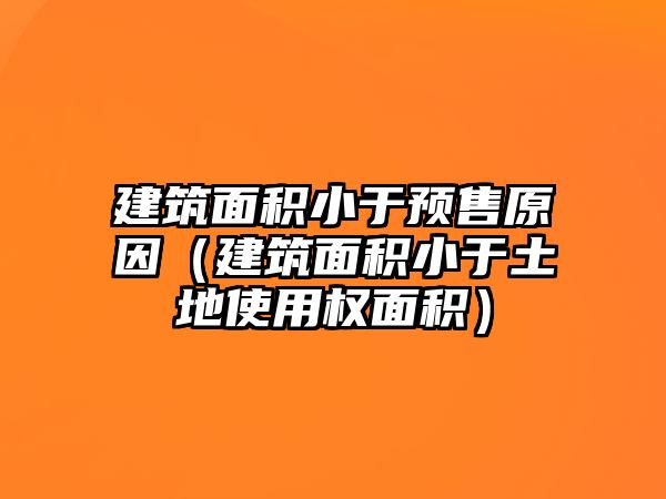 建筑面積小于預售原因（建筑面積小于土地使用權面積）