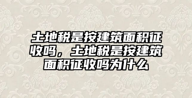 土地稅是按建筑面積征收嗎，土地稅是按建筑面積征收嗎為什么