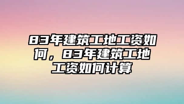 83年建筑工地工資如何，83年建筑工地工資如何計(jì)算