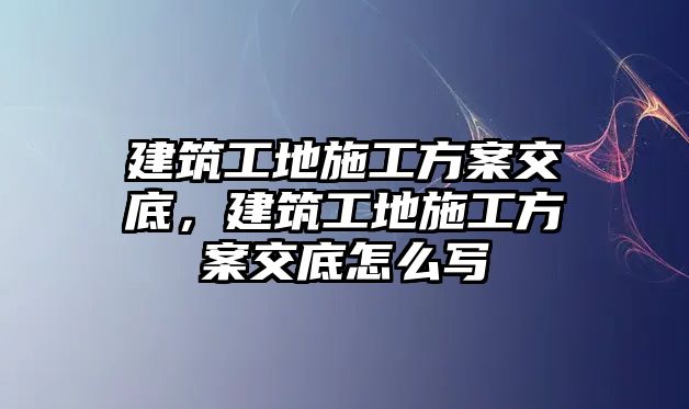 建筑工地施工方案交底，建筑工地施工方案交底怎么寫